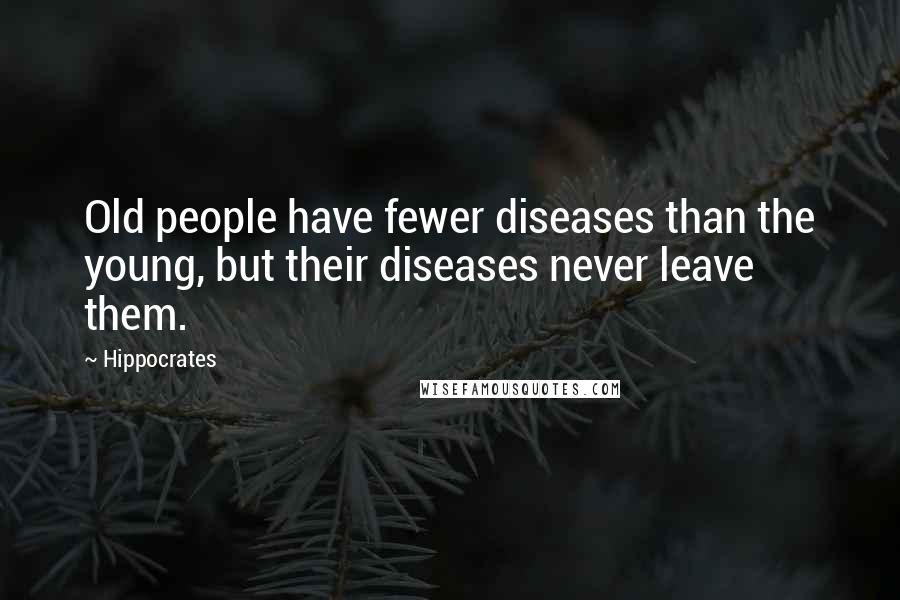 Hippocrates Quotes: Old people have fewer diseases than the young, but their diseases never leave them.