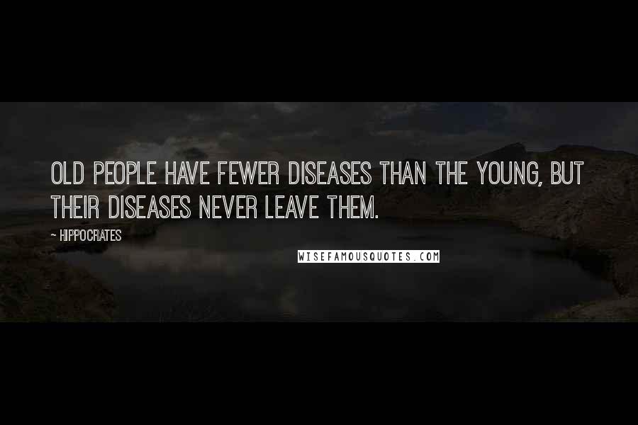 Hippocrates Quotes: Old people have fewer diseases than the young, but their diseases never leave them.