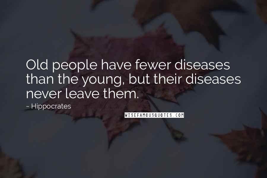 Hippocrates Quotes: Old people have fewer diseases than the young, but their diseases never leave them.