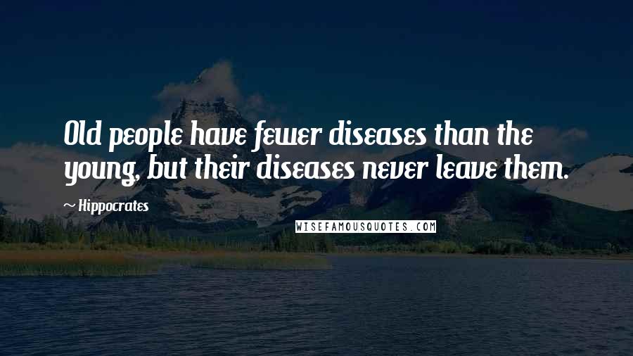 Hippocrates Quotes: Old people have fewer diseases than the young, but their diseases never leave them.