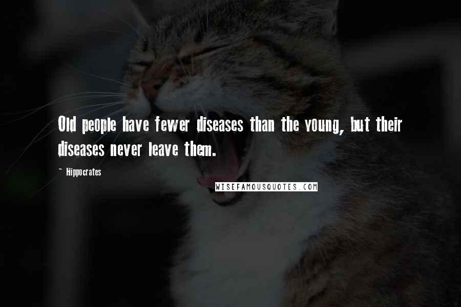 Hippocrates Quotes: Old people have fewer diseases than the young, but their diseases never leave them.