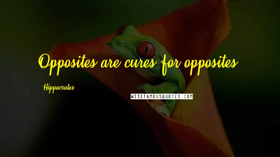 Hippocrates Quotes: Opposites are cures for opposites.