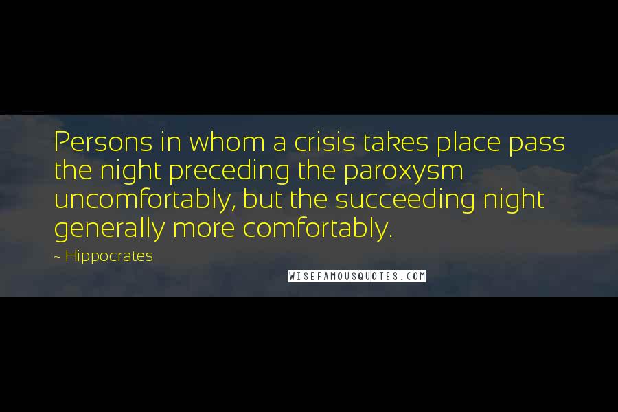 Hippocrates Quotes: Persons in whom a crisis takes place pass the night preceding the paroxysm uncomfortably, but the succeeding night generally more comfortably.