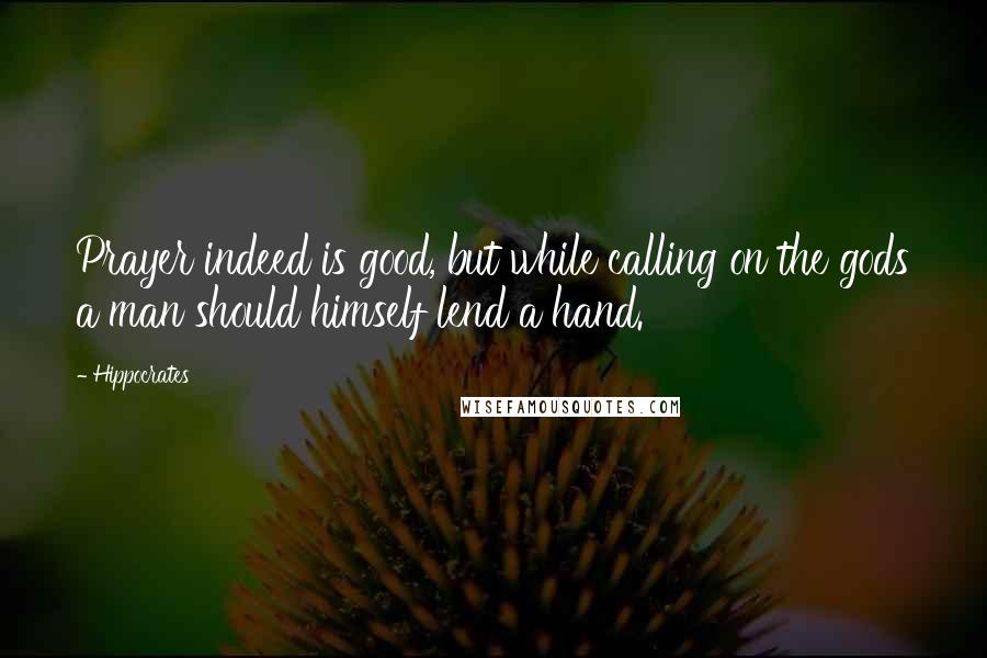 Hippocrates Quotes: Prayer indeed is good, but while calling on the gods a man should himself lend a hand.