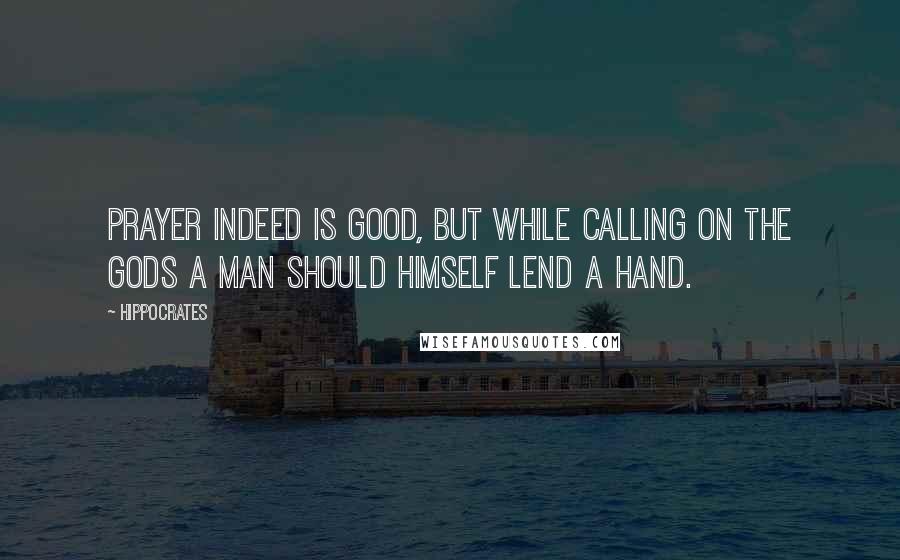 Hippocrates Quotes: Prayer indeed is good, but while calling on the gods a man should himself lend a hand.