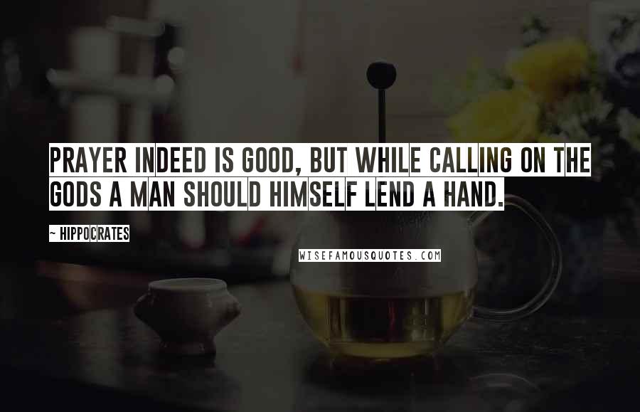 Hippocrates Quotes: Prayer indeed is good, but while calling on the gods a man should himself lend a hand.