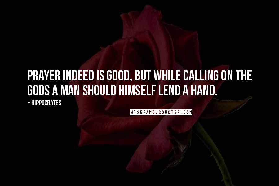 Hippocrates Quotes: Prayer indeed is good, but while calling on the gods a man should himself lend a hand.