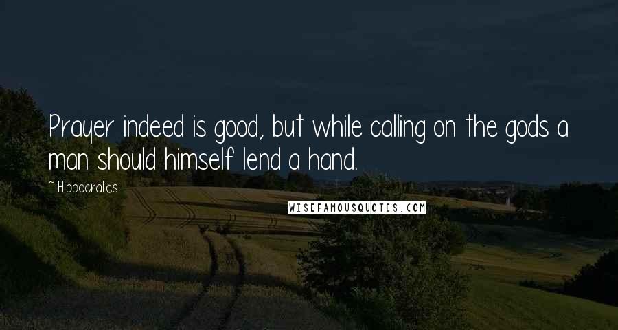 Hippocrates Quotes: Prayer indeed is good, but while calling on the gods a man should himself lend a hand.