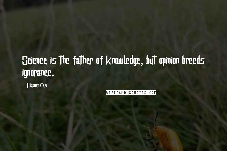 Hippocrates Quotes: Science is the father of knowledge, but opinion breeds ignorance.