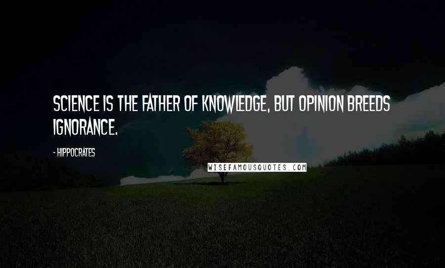 Hippocrates Quotes: Science is the father of knowledge, but opinion breeds ignorance.