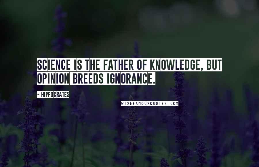 Hippocrates Quotes: Science is the father of knowledge, but opinion breeds ignorance.