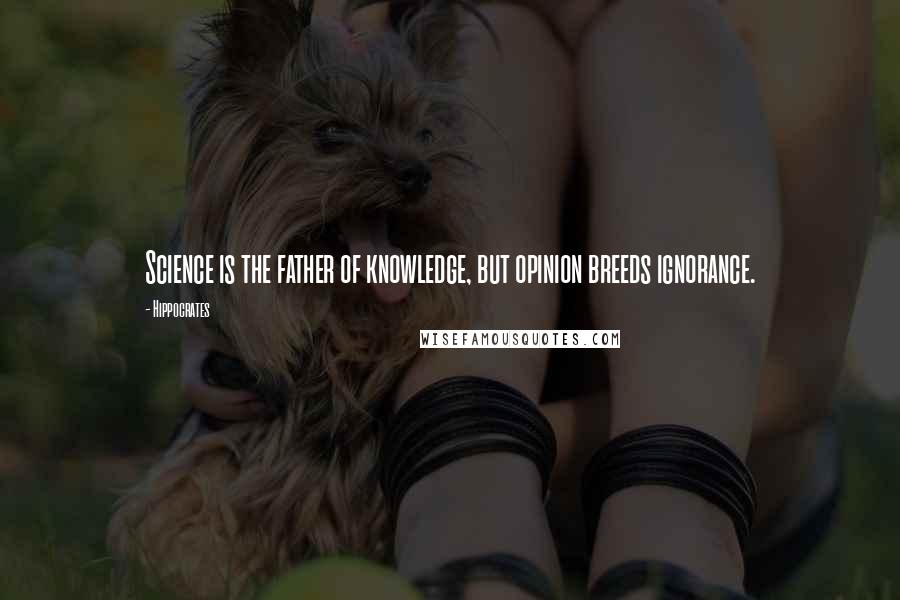 Hippocrates Quotes: Science is the father of knowledge, but opinion breeds ignorance.