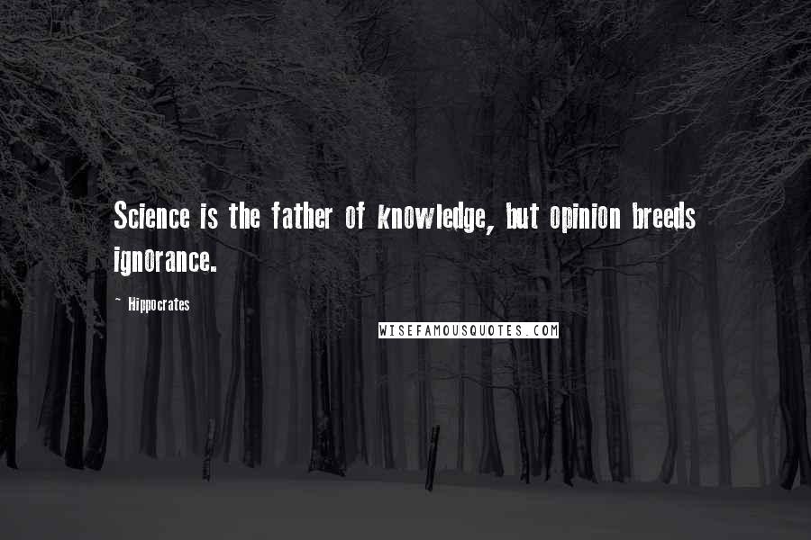 Hippocrates Quotes: Science is the father of knowledge, but opinion breeds ignorance.