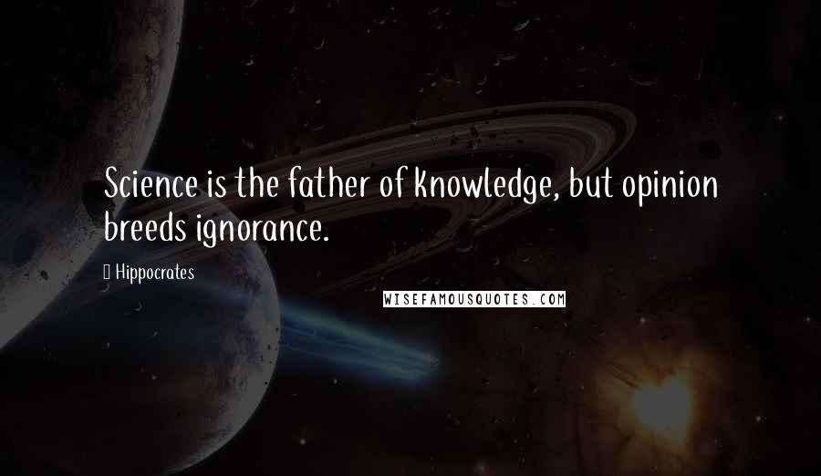 Hippocrates Quotes: Science is the father of knowledge, but opinion breeds ignorance.