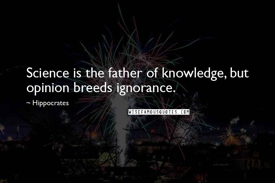 Hippocrates Quotes: Science is the father of knowledge, but opinion breeds ignorance.