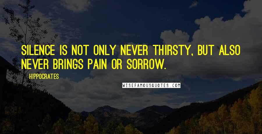 Hippocrates Quotes: Silence is not only never thirsty, but also never brings pain or sorrow.