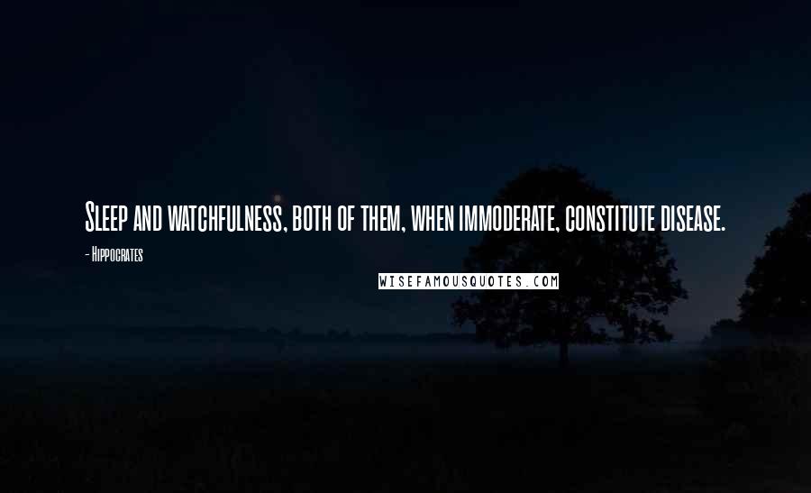 Hippocrates Quotes: Sleep and watchfulness, both of them, when immoderate, constitute disease.