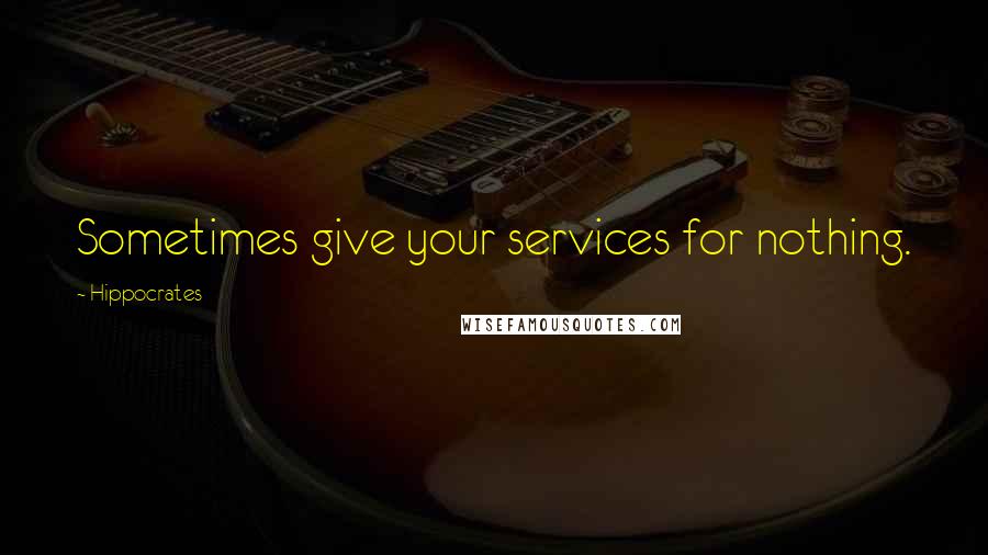 Hippocrates Quotes: Sometimes give your services for nothing.