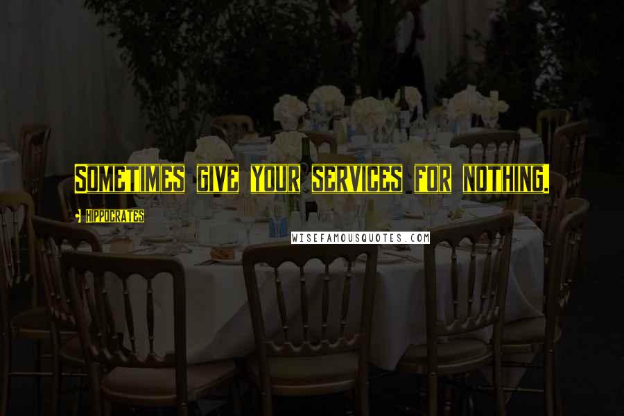 Hippocrates Quotes: Sometimes give your services for nothing.