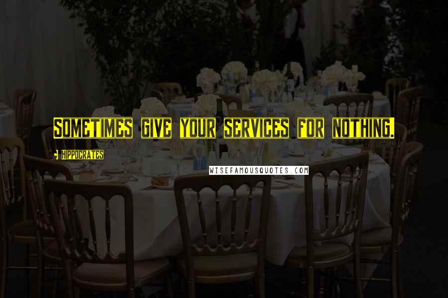 Hippocrates Quotes: Sometimes give your services for nothing.