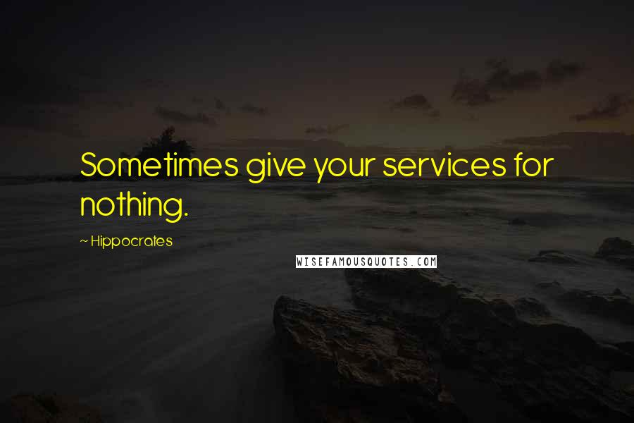 Hippocrates Quotes: Sometimes give your services for nothing.