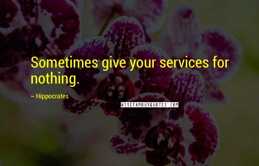 Hippocrates Quotes: Sometimes give your services for nothing.