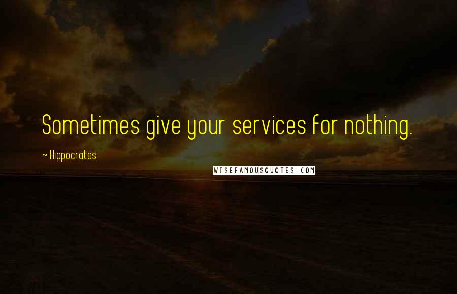 Hippocrates Quotes: Sometimes give your services for nothing.