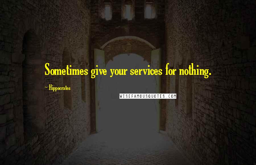 Hippocrates Quotes: Sometimes give your services for nothing.