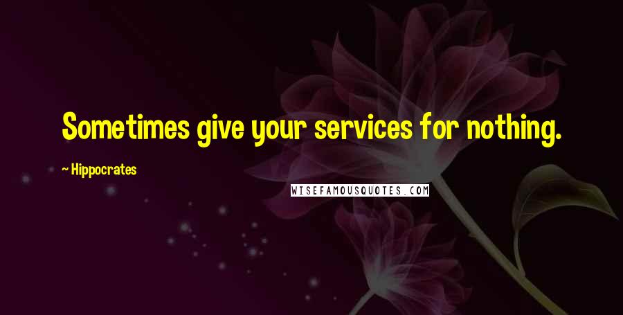 Hippocrates Quotes: Sometimes give your services for nothing.