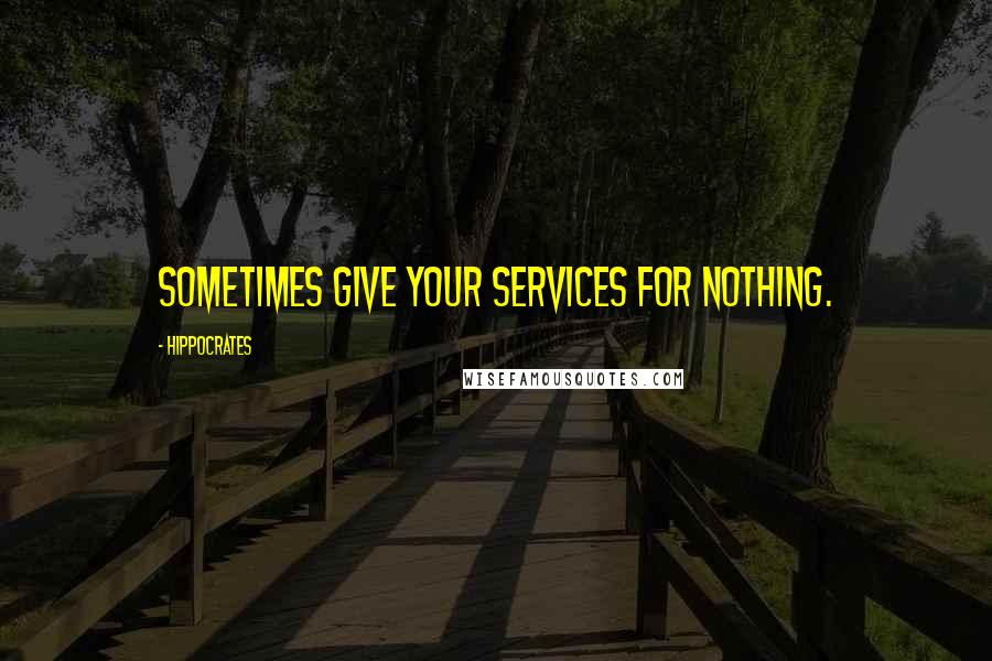 Hippocrates Quotes: Sometimes give your services for nothing.