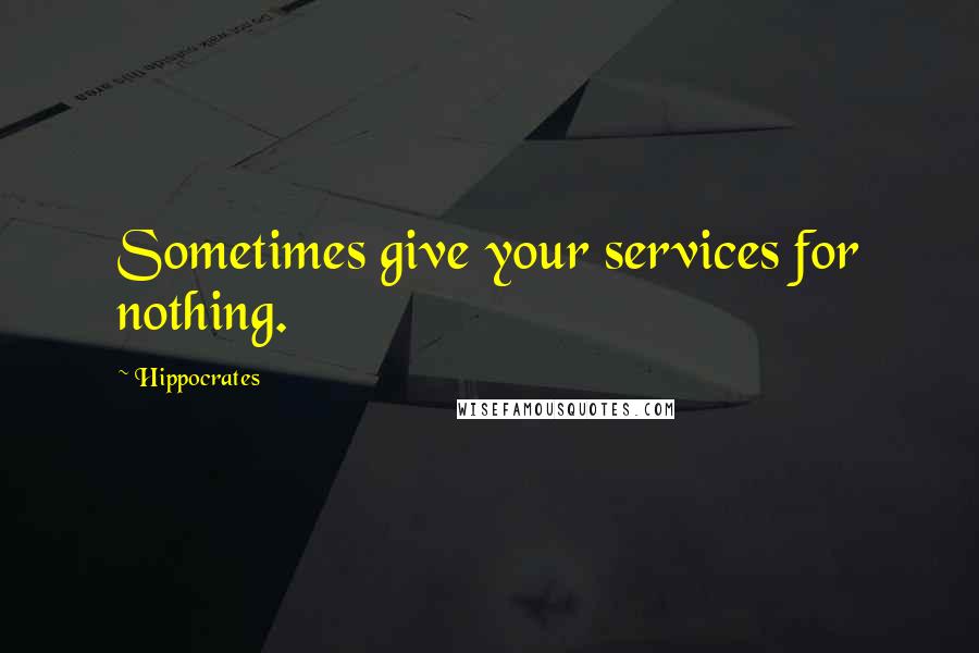 Hippocrates Quotes: Sometimes give your services for nothing.