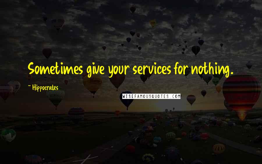 Hippocrates Quotes: Sometimes give your services for nothing.