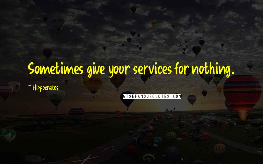 Hippocrates Quotes: Sometimes give your services for nothing.