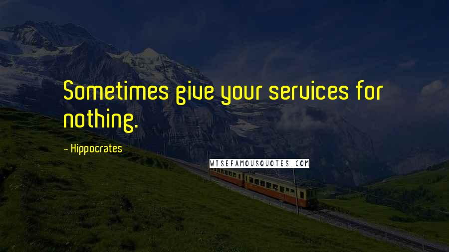 Hippocrates Quotes: Sometimes give your services for nothing.