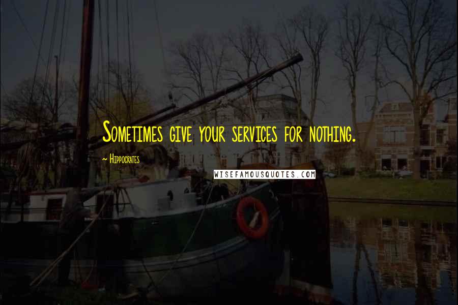 Hippocrates Quotes: Sometimes give your services for nothing.