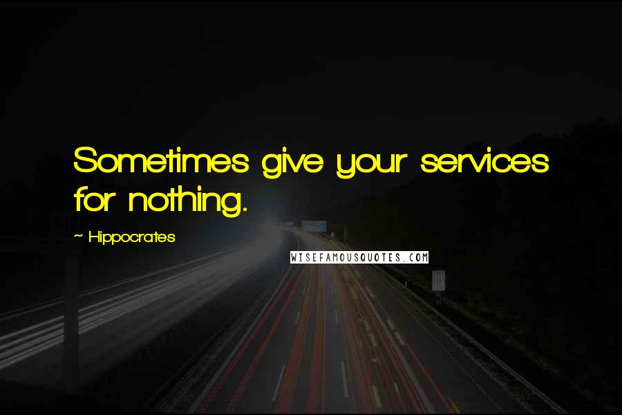 Hippocrates Quotes: Sometimes give your services for nothing.