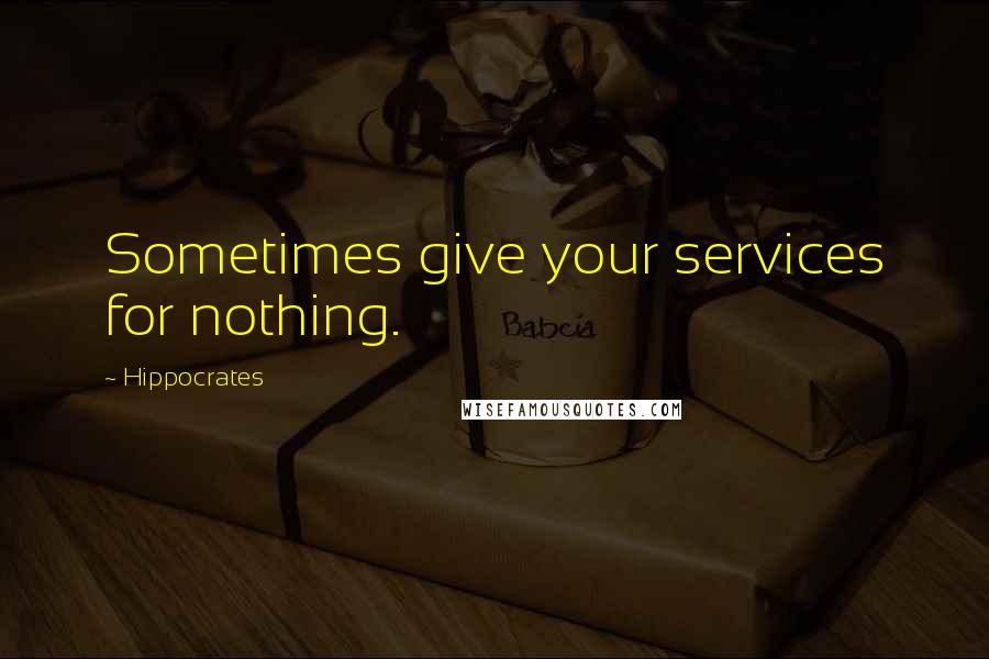 Hippocrates Quotes: Sometimes give your services for nothing.