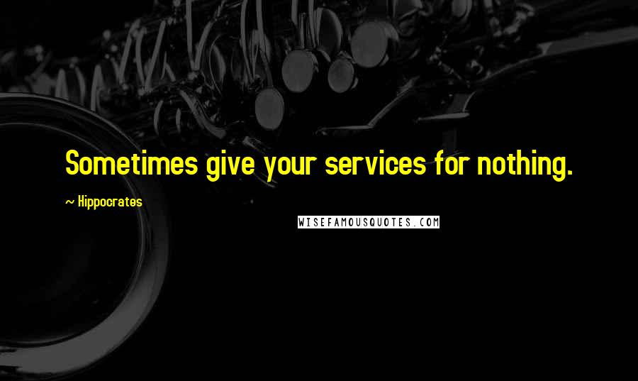 Hippocrates Quotes: Sometimes give your services for nothing.