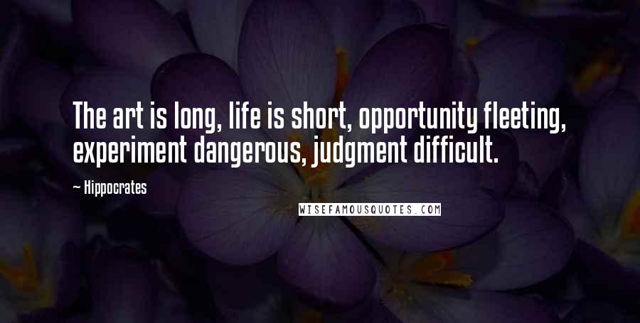 Hippocrates Quotes: The art is long, life is short, opportunity fleeting, experiment dangerous, judgment difficult.