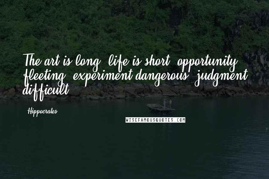 Hippocrates Quotes: The art is long, life is short, opportunity fleeting, experiment dangerous, judgment difficult.