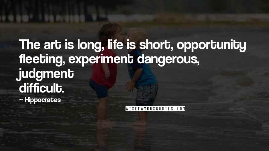Hippocrates Quotes: The art is long, life is short, opportunity fleeting, experiment dangerous, judgment difficult.