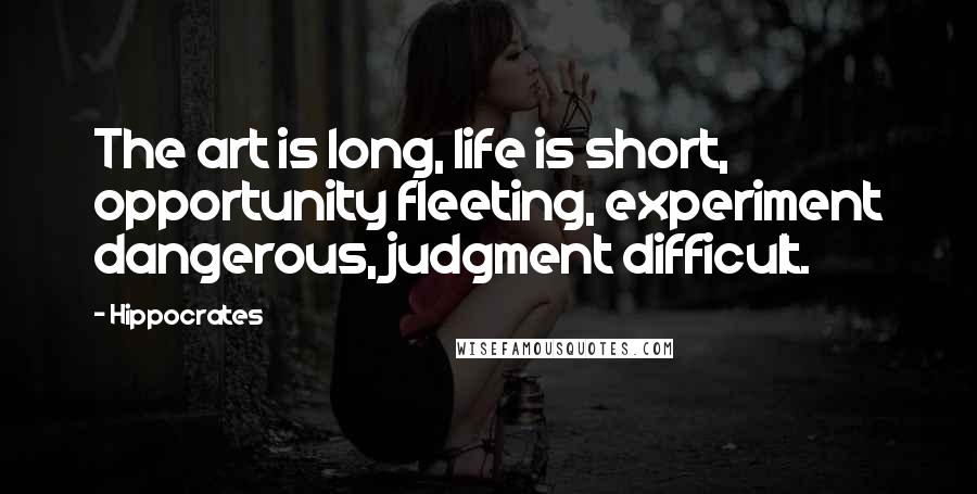 Hippocrates Quotes: The art is long, life is short, opportunity fleeting, experiment dangerous, judgment difficult.