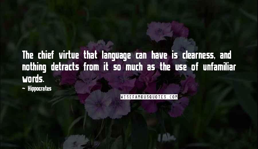 Hippocrates Quotes: The chief virtue that language can have is clearness, and nothing detracts from it so much as the use of unfamiliar words.