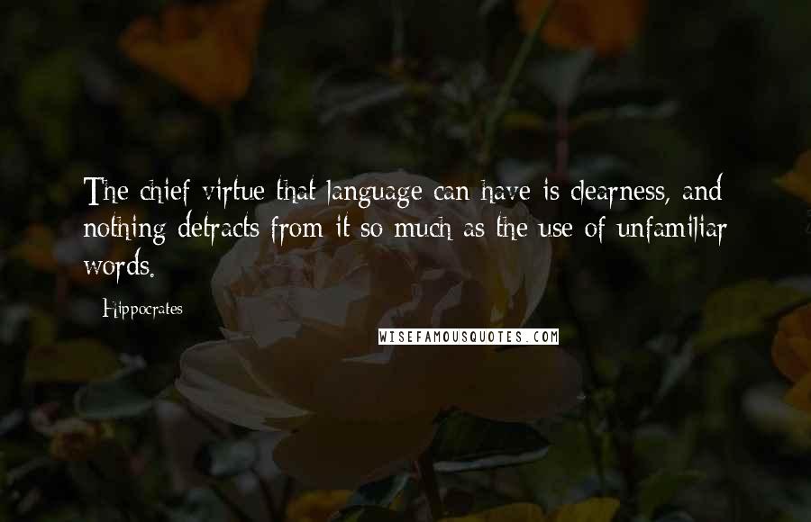 Hippocrates Quotes: The chief virtue that language can have is clearness, and nothing detracts from it so much as the use of unfamiliar words.
