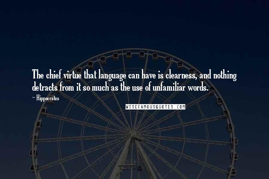 Hippocrates Quotes: The chief virtue that language can have is clearness, and nothing detracts from it so much as the use of unfamiliar words.