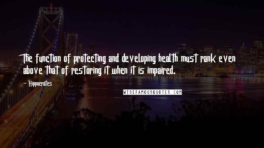 Hippocrates Quotes: The function of protecting and developing health must rank even above that of restoring it when it is impaired.