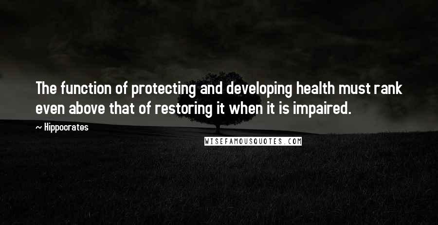 Hippocrates Quotes: The function of protecting and developing health must rank even above that of restoring it when it is impaired.