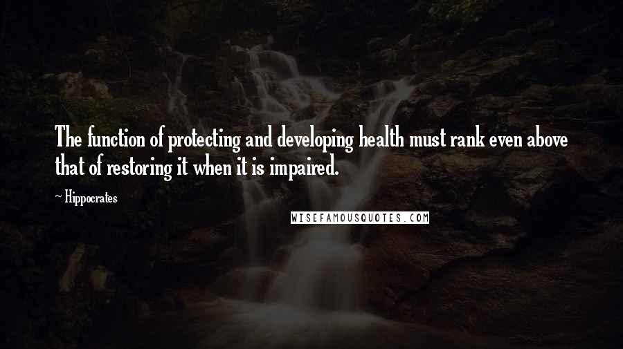 Hippocrates Quotes: The function of protecting and developing health must rank even above that of restoring it when it is impaired.