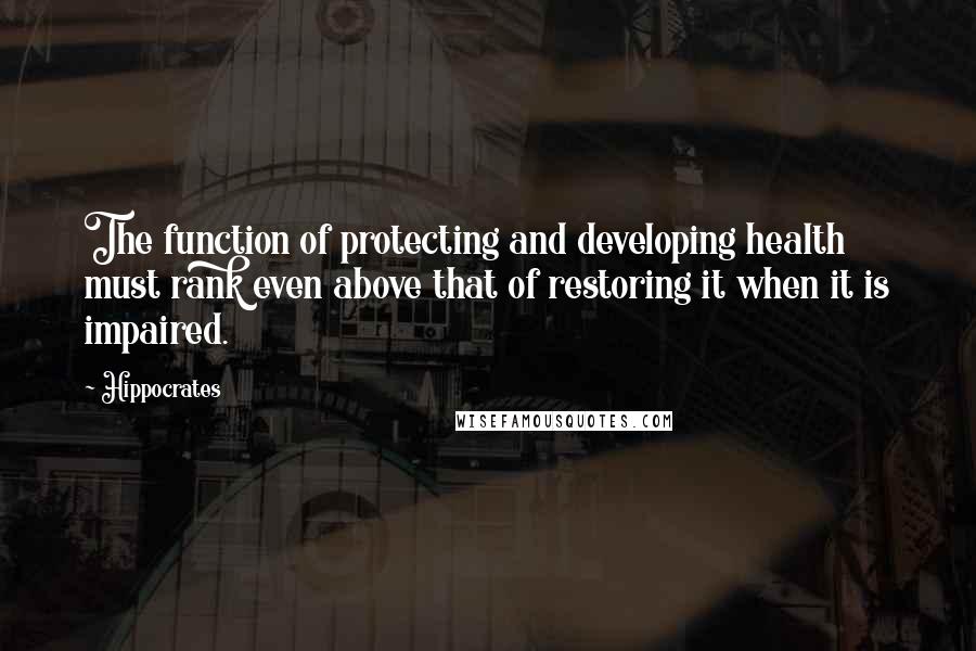 Hippocrates Quotes: The function of protecting and developing health must rank even above that of restoring it when it is impaired.