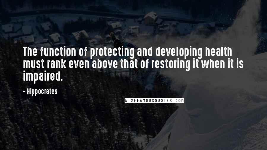 Hippocrates Quotes: The function of protecting and developing health must rank even above that of restoring it when it is impaired.